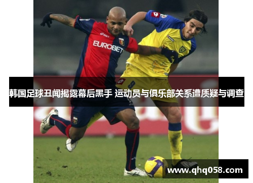 韩国足球丑闻揭露幕后黑手 运动员与俱乐部关系遭质疑与调查