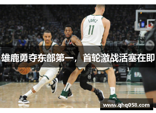 雄鹿勇夺东部第一，首轮激战活塞在即