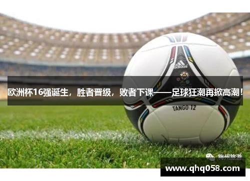 欧洲杯16强诞生，胜者晋级，败者下课——足球狂潮再掀高潮！