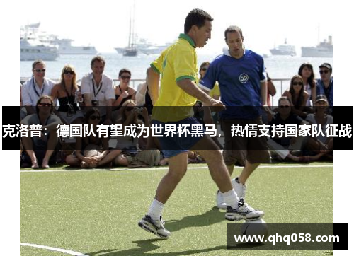 克洛普：德国队有望成为世界杯黑马，热情支持国家队征战
