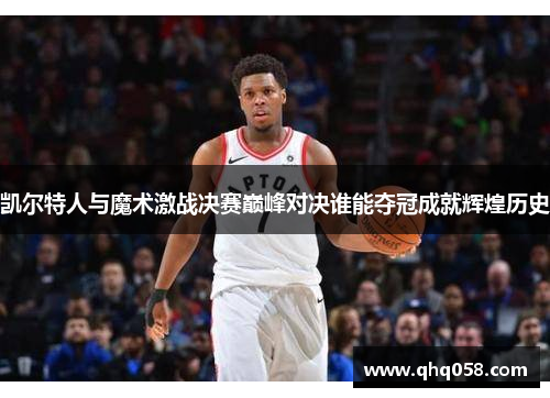 凯尔特人与魔术激战决赛巅峰对决谁能夺冠成就辉煌历史