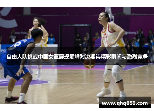 自由人队挑战中国女篮展现巅峰对决期待精彩瞬间与激烈竞争