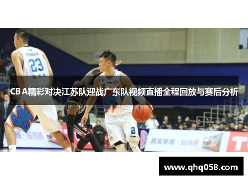 CBA精彩对决江苏队迎战广东队视频直播全程回放与赛后分析