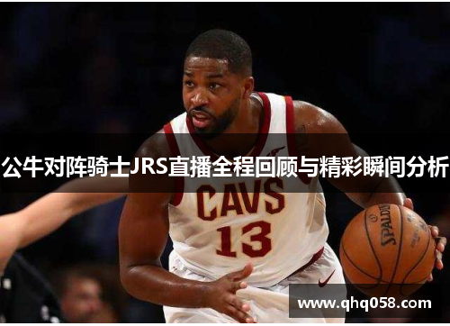 公牛对阵骑士JRS直播全程回顾与精彩瞬间分析